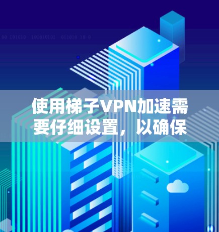 使用梯子VPN加速需要仔细设置，以确保数据的安全和传输。以下是使用梯子VPN加速的步骤指南