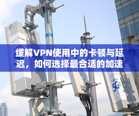 缓解VPN使用中的卡顿与延迟,如何选择最合适的加速器? 缓解VPN使用中的卡顿与延迟,如何选择最合适的加速器?