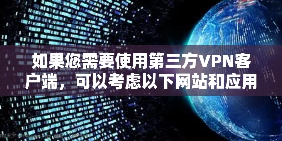 如果您需要使用第三方VPN客户端,可以考虑以下网站和应用 如果您需要使用第三方VPN客户端,可以考虑以下网站和应用