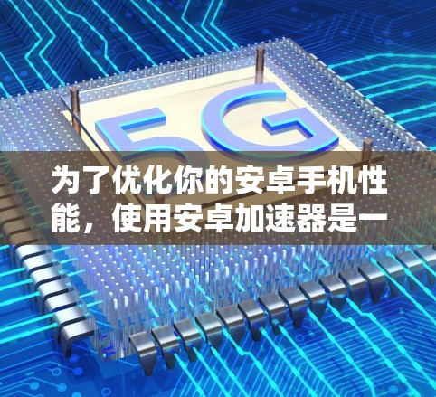 为了优化你的安卓手机性能,使用安卓加速器是一个不错的选择。以下是一个清晰的步骤指南,帮助你更好地了解和使用安卓加速器 为了优化你的安卓手机性能,使用安卓加速器是一个不错的选择。以下是一个清晰的步骤指南,帮助你更好地了解和使用安卓加速器