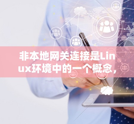 非本地网关连接是Linux环境中的一个概念,用于在非本地服务器之间进行连接,避免共享文件的潜在丢失。以下是关于非本地网关连接的详细说明 非本地网关连接是Linux环境中的一个概念,用于在非本地服务器之间进行连接,避免共享文件的潜在丢失。以下是关于非本地网关连接的详细说明