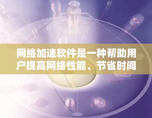 网络加速软件是一种帮助用户提高网络性能、节省时间的工具。这些软件通常致力于优化网络连接，提升数据传输的速度和稳定性。以下是一些常见的网络加速软件及其功能