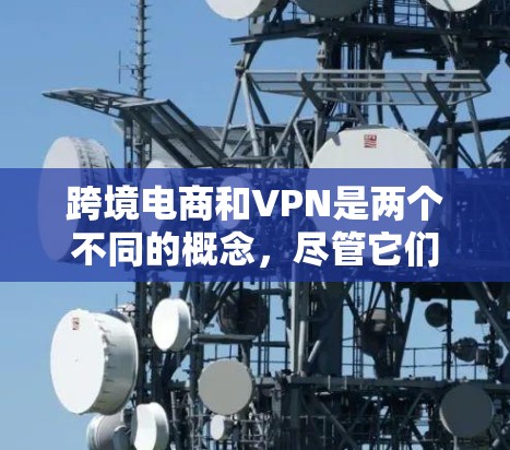 跨境电商和VPN是两个不同的概念,尽管它们看似相关,但它们的应用和机制存在显著的不同。以下是关于这两个概念的详细分析 跨境电商和VPN是两个不同的概念,尽管它们看似相关,但它们的应用和机制存在显著的不同。以下是关于这两个概念的详细分析