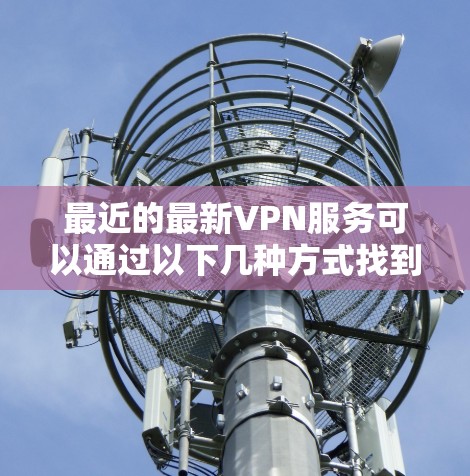 最近的最新VPN服务可以通过以下几种方式找到