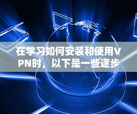 在学习如何安装和使用VPN时,以下是一些逐步指南 在学习如何安装和使用VPN时,以下是一些逐步指南