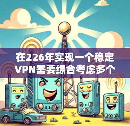 在226年实现一个稳定VPN需要综合考虑多个因素,以确保数据安全和隐私保护。以下是一个详细的步骤指南,帮助您设计一个稳健的VPN解决方案 在226年实现一个稳定VPN需要综合考虑多个因素,以确保数据安全和隐私保护。以下是一个详细的步骤指南,帮助您设计一个稳健的VPN解决方案