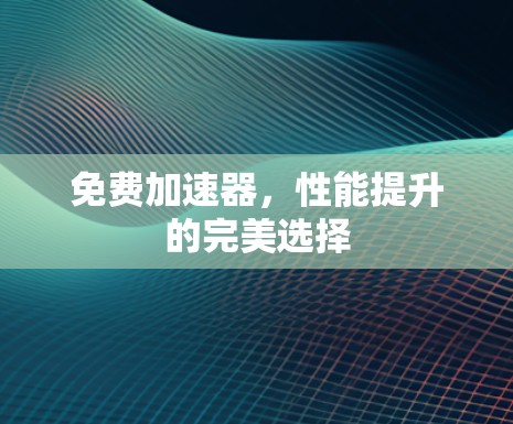 免费加速器，性能提升的完美选择