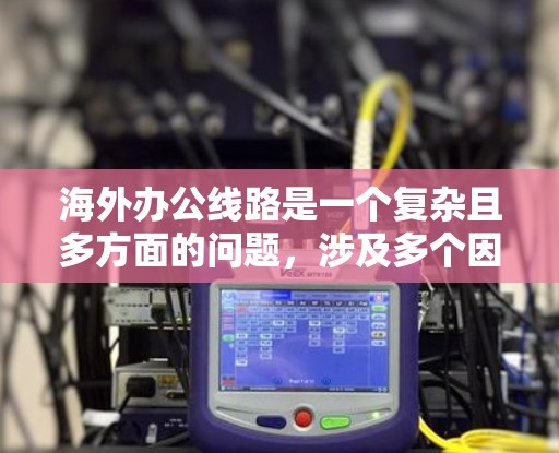 海外办公线路是一个复杂且多方面的问题,涉及多个因素需要考虑。以下是对海外办公线路的详细分析 海外办公线路是一个复杂且多方面的问题,涉及多个因素需要考虑。以下是对海外办公线路的详细分析