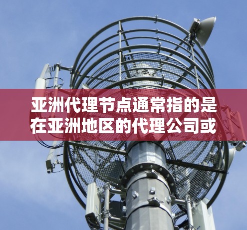 亚洲代理节点通常指的是在亚洲地区的代理公司或机构，他们负责在亚洲市场开展业务。以下是关于亚洲代理节点的一些信息