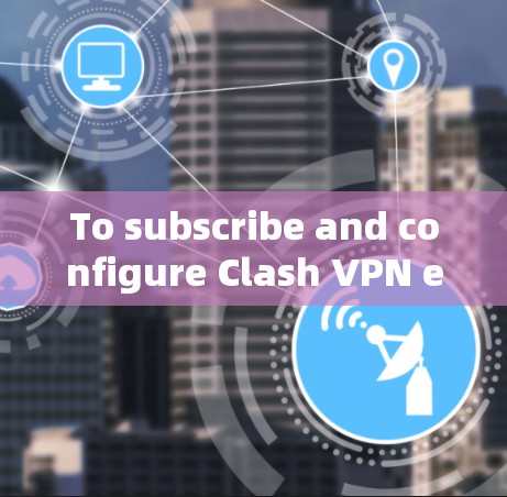 To subscribe and configure Clash VPN effectively,follow these organized steps: To subscribe and configure Clash VPN effectively,follow these organized steps: