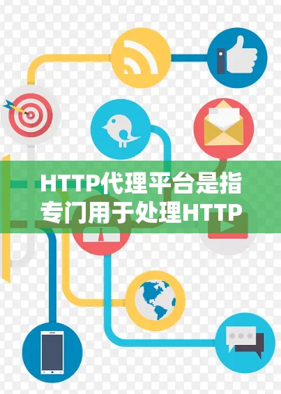 HTTP代理平台是指专门用于处理HTTP请求的中间件或服务，将其传输到服务器，进行处理后返回响应。以下是HTTP代理平台的一些常见类型和特点
