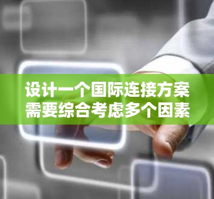 设计一个国际连接方案需要综合考虑多个因素,以确保能够满足全球用户的多样化需求。以下是一个全面的国际连接方案设计步骤 设计一个国际连接方案需要综合考虑多个因素,以确保能够满足全球用户的多样化需求。以下是一个全面的国际连接方案设计步骤