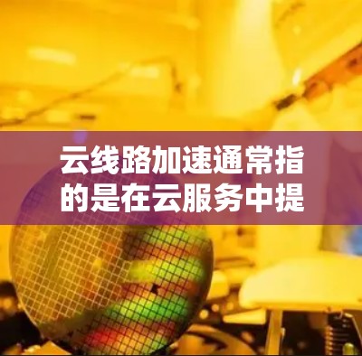 云线路加速通常指的是在云服务中提升网络连接速度或性能,以支持更高效的数据传输和实时服务。以下是一些可能的解决方案和考虑因素 云线路加速通常指的是在云服务中提升网络连接速度或性能,以支持更高效的数据传输和实时服务。以下是一些可能的解决方案和考虑因素