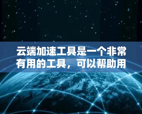 云端加速工具是一个非常有用的工具，可以帮助用户高效管理云端设备，减少因文件或设备故障导致的中断。以下是使用云端加速工具的一些关键点