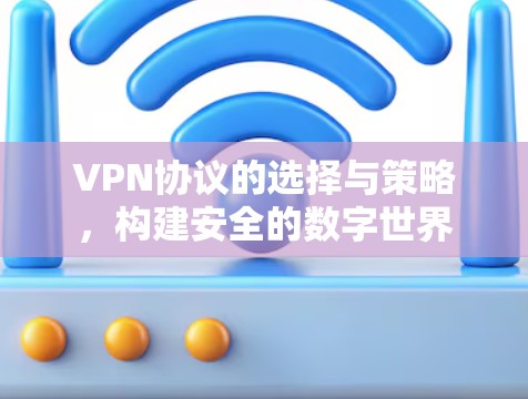 VPN协议的选择与策略,构建安全的数字世界 VPN协议的选择与策略,构建安全的数字世界