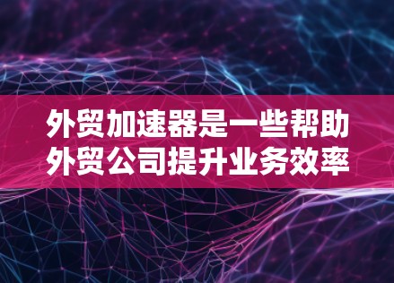 外贸加速器是一些帮助外贸公司提升业务效率、拓展客户并优化运营的工具。这些工具可以帮助你 外贸加速器是一些帮助外贸公司提升业务效率、拓展客户并优化运营的工具。这些工具可以帮助你