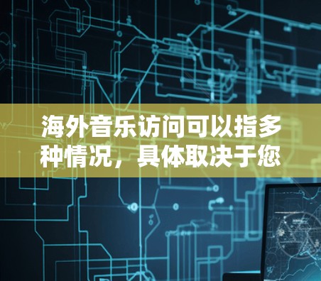海外音乐访问可以指多种情况,具体取决于您的兴趣和需求。以下是一些可能的方面和建议 海外音乐访问可以指多种情况,具体取决于您的兴趣和需求。以下是一些可能的方面和建议