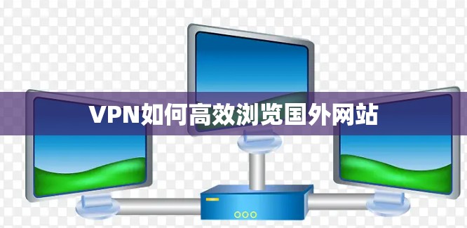 VPN如何高效浏览国外网站 VPN如何高效浏览国外网站