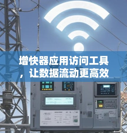 增快器应用访问工具,让数据流动更高效 增快器应用访问工具,让数据流动更高效