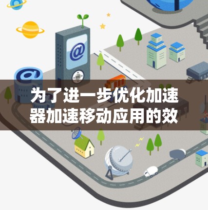 为了进一步优化加速器加速移动应用的效果,可以按照以下步骤进行调整和优化 为了进一步优化加速器加速移动应用的效果,可以按照以下步骤进行调整和优化