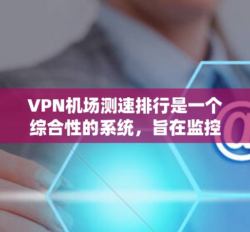VPN机场测速排行是一个综合性的系统,旨在监控所有通过该机场的车辆在高速公路上的行驶速度,以确保车辆安全和秩序。以下是该系统的主要组成部分和功能 VPN机场测速排行是一个综合性的系统,旨在监控所有通过该机场的车辆在高速公路上的行驶速度,以确保车辆安全和秩序。以下是该系统的主要组成部分和功能