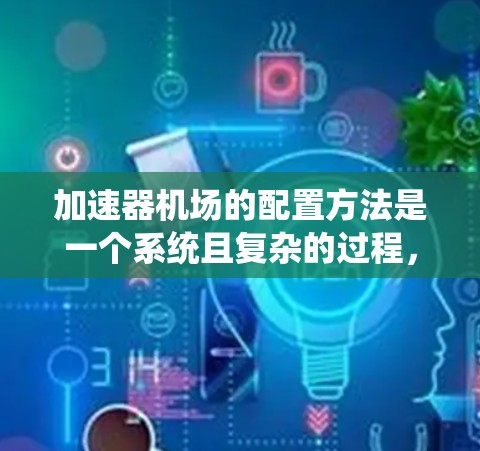 加速器机场的配置方法是一个系统且复杂的过程,涉及多个步骤和细节。以下是对加速器机场配置的详细说明 加速器机场的配置方法是一个系统且复杂的过程,涉及多个步骤和细节。以下是对加速器机场配置的详细说明