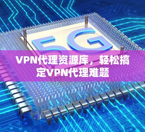 VPN代理资源库,轻松搞定VPN代理难题 VPN代理资源库,轻松搞定VPN代理难题