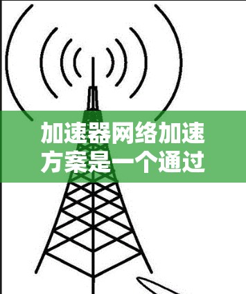 加速器网络加速方案是一个通过加速器来提升网络速度的技术方案，涉及硬件加速、软件优化、多链路技术、负载均衡和性能监控等多个方面。以下是对该方案的详细分析和总结