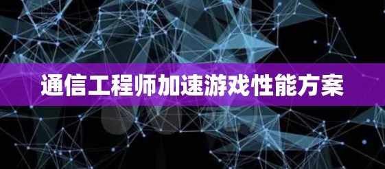 通信工程师加速游戏性能方案