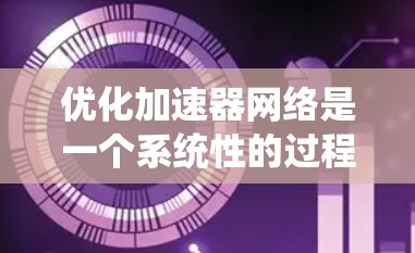 优化加速器网络是一个系统性的过程，涉及多个环节的优化和调整。以下是一个有条理的优化方案
