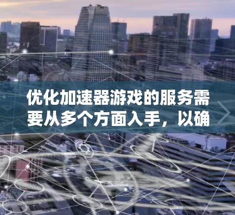 优化加速器游戏的服务需要从多个方面入手,以确保其高效、安全、流畅并符合用户体验需求。以下是系统性地总结和优化建议 优化加速器游戏的服务需要从多个方面入手,以确保其高效、安全、流畅并符合用户体验需求。以下是系统性地总结和优化建议