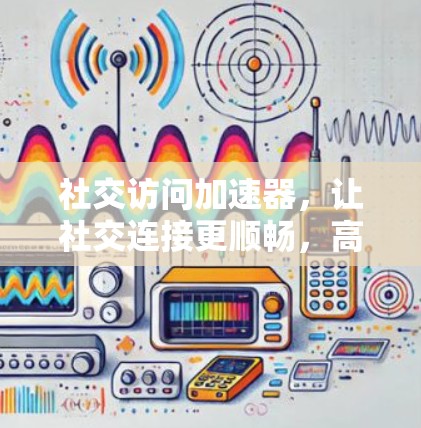 社交访问加速器,让社交连接更顺畅,高效便捷 社交访问加速器,让社交连接更顺畅,高效便捷