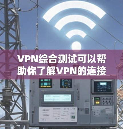 VPN综合测试可以帮助你了解VPN的连接、稳定性和安全性。以下是一些测试步骤和建议