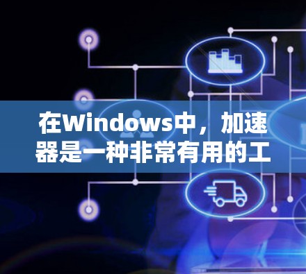 在Windows中，加速器是一种非常有用的工具，能够帮助用户提高网页浏览效率和减少后台进程数量。以下是对加速器的支持情况的详细说明