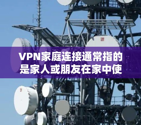 VPN家庭连接通常指的是家人或朋友在家中使用VPN服务，通常通过网络连接或VPN设备进行。以下是一些可能的相关信息和建议