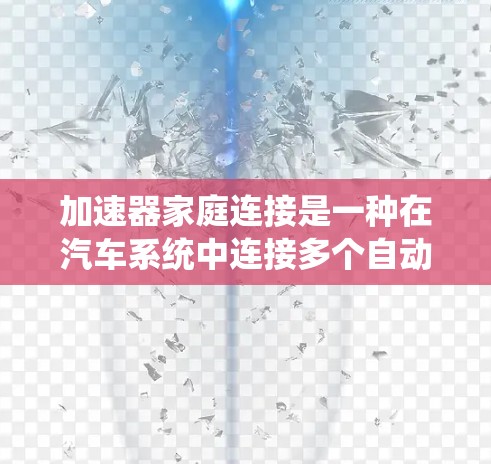 加速器家庭连接是一种在汽车系统中连接多个自动变速器设备的技术，旨在优化车辆的加速性能。以下是关于加速器家庭连接的详细信息