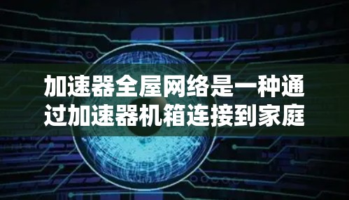 加速器全屋网络是一种通过加速器机箱连接到家庭网络设备，实现远程控制、家庭管理、实时监控等功能的网络解决方案。以下是对其功能、优缺点、安装与使用、潜在问题及注意事项的详细分析