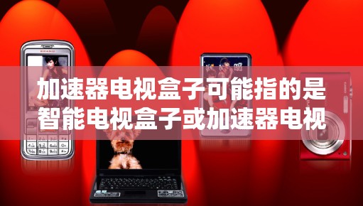 加速器电视盒子可能指的是智能电视盒子或加速器电视盒。以下是一些可能的解释和信息