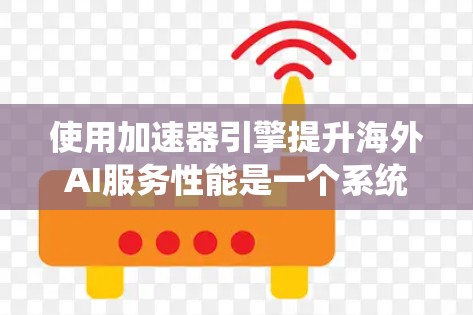 使用加速器引擎提升海外AI服务性能是一个系统工程，涉及多个步骤和理解。以下是对这一过程的分步骤总结