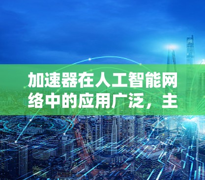 加速器在人工智能网络中的应用广泛,主要体现在以下几个方面 加速器在人工智能网络中的应用广泛,主要体现在以下几个方面