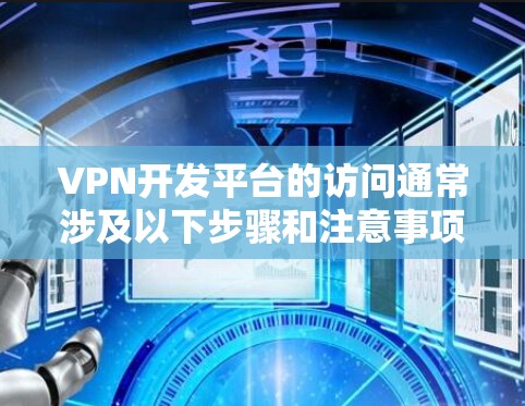 VPN开发平台的访问通常涉及以下步骤和注意事项