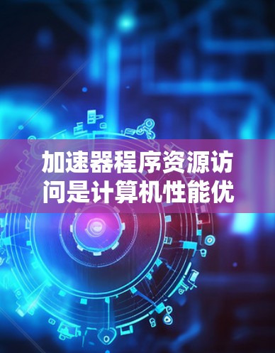 加速器程序资源访问是计算机性能优化中的一个重要方面，涉及硬件、软件和技术等多个层面。以下是针对加速器程序资源访问的优化策略总结