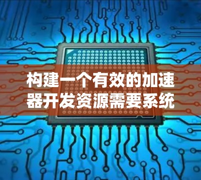 构建一个有效的加速器开发资源需要系统性、高效性和持续优化的策略。以下是构建一个完整的加速器开发过程的指南