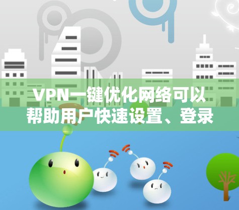 VPN一键优化网络可以帮助用户快速设置、登录和移除访问,节省时间和精力。以下是使用VPN一键优化网络的方法 VPN一键优化网络可以帮助用户快速设置、登录和移除访问,节省时间和精力。以下是使用VPN一键优化网络的方法