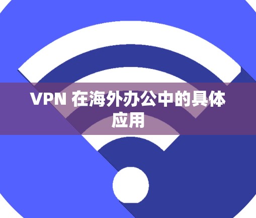 VPN 在海外办公中的具体应用