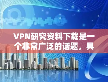 VPN研究资料下载是一个非常广泛的话题,具体下载内容取决于你的需求。以下是一些常见的VPN研究资料类型和下载资源建议 VPN研究资料下载是一个非常广泛的话题,具体下载内容取决于你的需求。以下是一些常见的VPN研究资料类型和下载资源建议