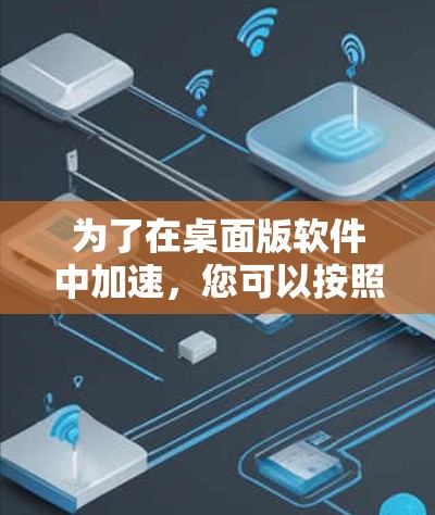 为了在桌面版软件中加速,您可以按照以下步骤操作 为了在桌面版软件中加速,您可以按照以下步骤操作