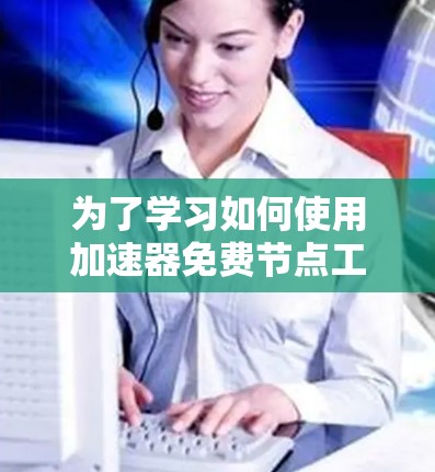 为了学习如何使用加速器免费节点工具（如GPT-4）以下是一个分步指南