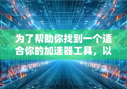 为了帮助你找到一个适合你的加速器工具,以下是一些系统性的建议和信息整理 为了帮助你找到一个适合你的加速器工具,以下是一些系统性的建议和信息整理