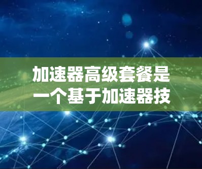 加速器高级套餐是一个基于加速器技术的智能驾驶辅助系统(ADAS)产品,旨在提升车辆的驾驶效率和安全性。以下是对该概念的详细解析 加速器高级套餐是一个基于加速器技术的智能驾驶辅助系统(ADAS)产品,旨在提升车辆的驾驶效率和安全性。以下是对该概念的详细解析